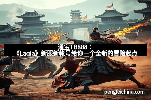 通宝TB888：《Laqia》新服新帐号给你一个全新的冒险起点