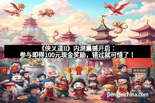 《侠义道II》内测震撼开启：参与即得100元现金奖励，错过就可惜了！